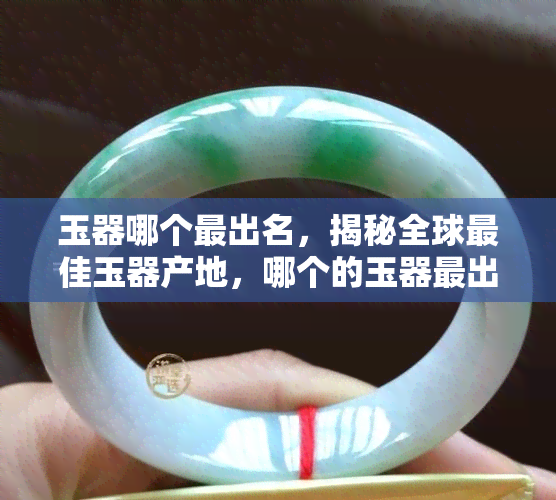 玉器哪个最出名，揭秘全球更佳玉器产地，哪个的玉器最出名？