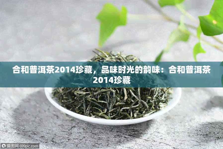 合和普洱茶2014珍藏，品味时光的韵味：合和普洱茶2014珍藏