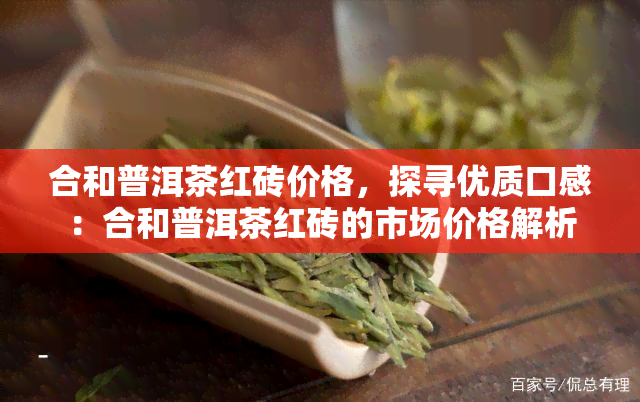 合和普洱茶红砖价格，探寻优质口感：合和普洱茶红砖的市场价格解析