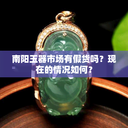 南阳玉器市场有假货吗？现在的情况如何？