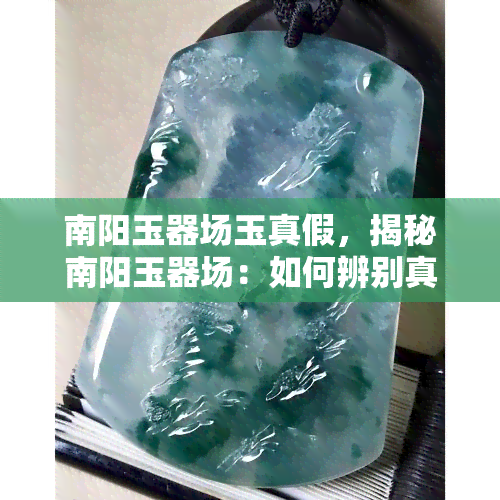 南阳玉器场玉真假，揭秘南阳玉器场：如何辨别真假玉器？