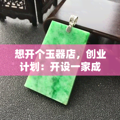 想开个玉器店，创业计划：开设一家成功的玉器店