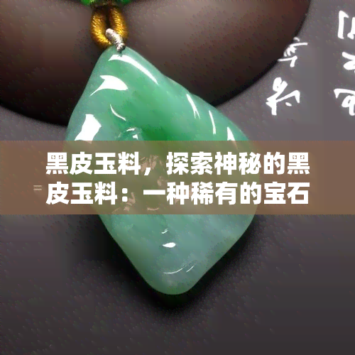 黑皮玉料，探索神秘的黑皮玉料：一种稀有的宝石品种