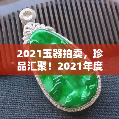 2021玉器拍卖，珍品汇聚！2021年度玉器拍卖即将盛大开启！