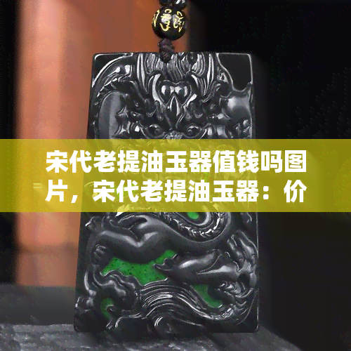 宋代老提油玉器值钱吗图片，宋代老提油玉器：价值连城还是徒有其表？看图了解！