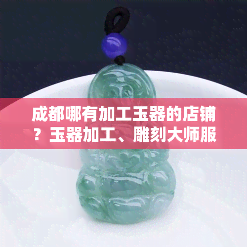 成都哪有加工玉器的店铺？玉器加工、雕刻大师服务一应俱全！