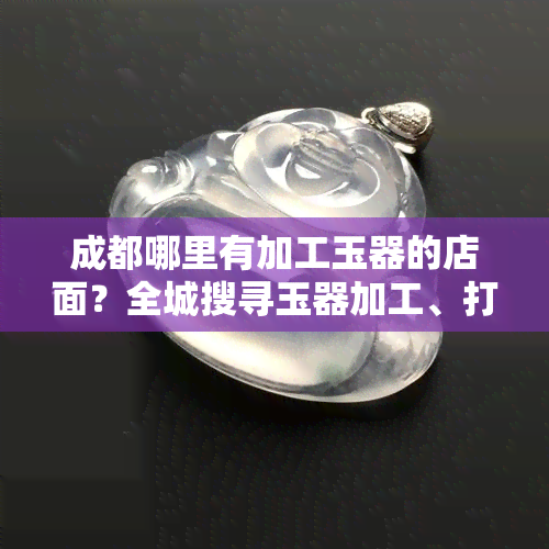 成都哪里有加工玉器的店面？全城搜寻玉器加工、打磨点！