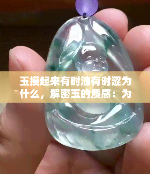 玉摸起来有时油有时涩为什么，解密玉的质感：为何有时油润有时涩？