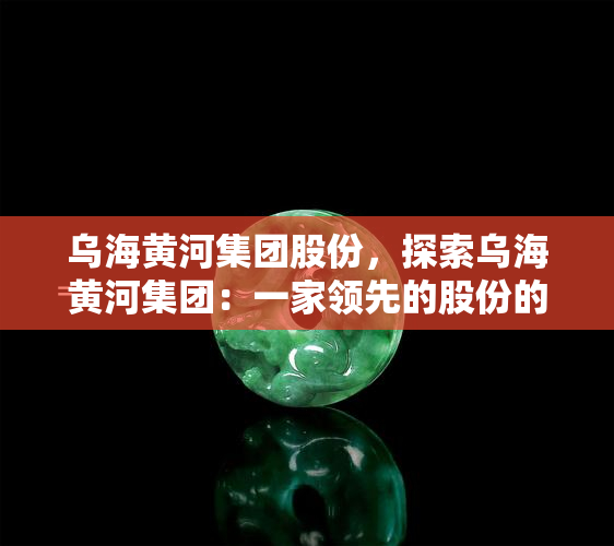 乌海黄河集团股份，探索乌海黄河集团：一家领先的股份的未来发展之路