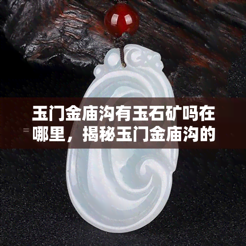 玉门金庙沟有玉石矿吗在哪里，揭秘玉门金庙沟的玉石矿藏：是否存在？位置在哪里？