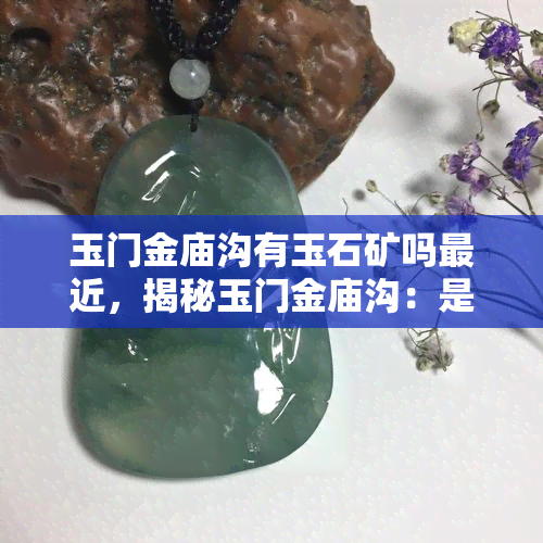 玉门金庙沟有玉石矿吗最近，揭秘玉门金庙沟：是否存在近期发现的玉石矿？