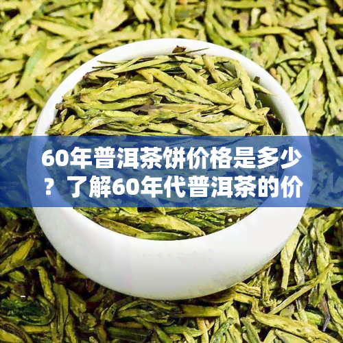 60年普洱茶饼价格是多少？了解60年代普洱茶的价格与价值！