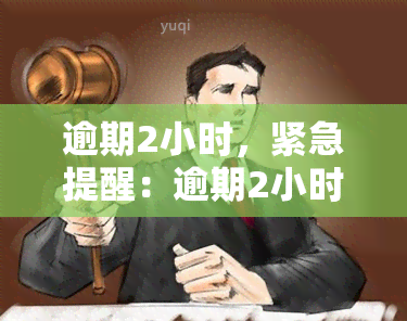 逾期2小时，紧急提醒：逾期2小时，需尽快还款！