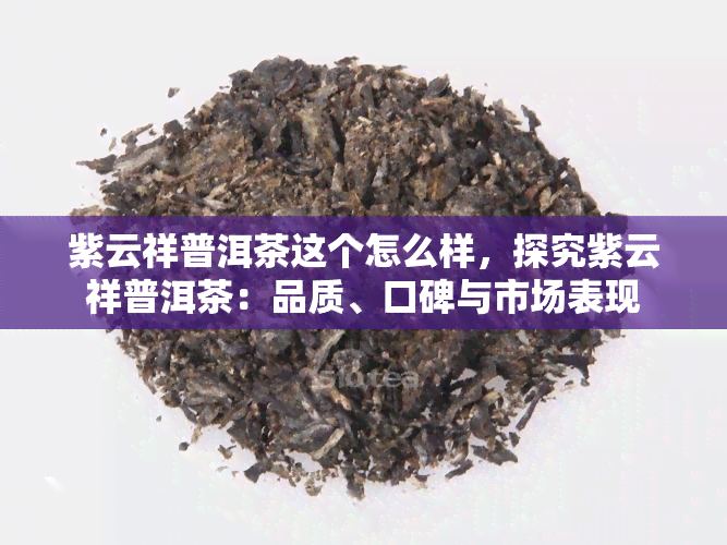 紫云祥普洱茶这个怎么样，探究紫云祥普洱茶：品质、口碑与市场表现