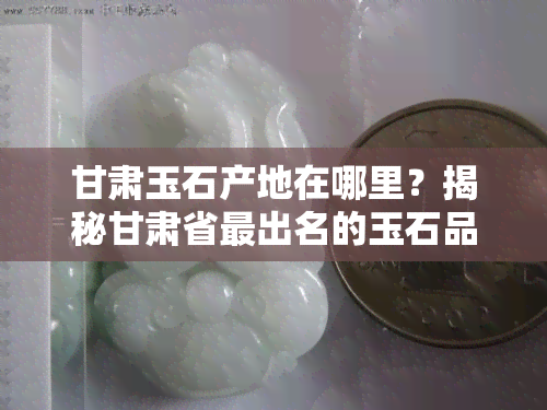 甘肃玉石产地在哪里？揭秘甘肃省最出名的玉石品种和主要产地