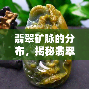 翡翠矿脉的分布，揭秘翡翠矿脉的分布情况