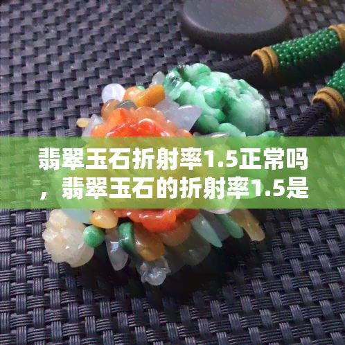 翡翠玉石折射率1.5正常吗，翡翠玉石的折射率1.5是否正常？探讨其科学含义与价值影响