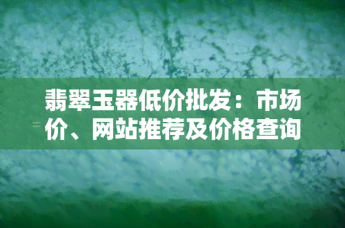 翡翠玉器低价批发：市场价、网站推荐及价格查询