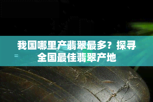 我国哪里产翡翠最多？探寻全国更佳翡翠产地