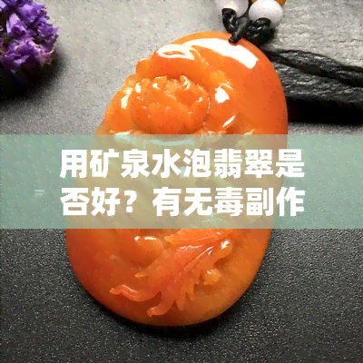 用矿泉水泡翡翠是否好？有无副作用？能否用来保养翡翠手镯？与纯净水相比如何？市面上的翡翠矿泉水价格如何？纯净水是否适合浸泡翡翠？