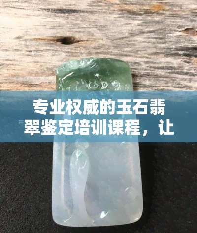 专业权威的玉石翡翠鉴定培训课程，让您成为资深鉴定师！