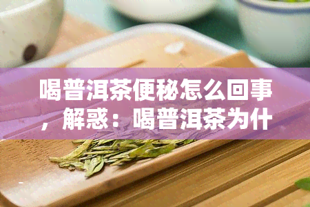 喝普洱茶便秘怎么回事，解惑：喝普洱茶为什么会引起便秘？