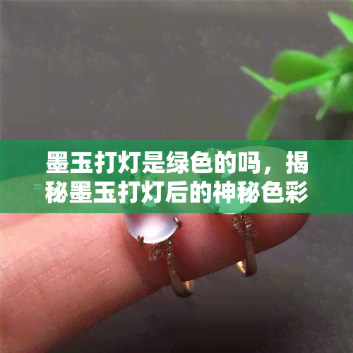 墨玉打灯是绿色的吗，揭秘墨玉打灯后的神秘色彩：真的是绿色吗？