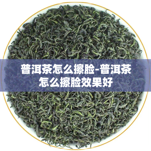 普洱茶怎么擦脸-普洱茶怎么擦脸效果好