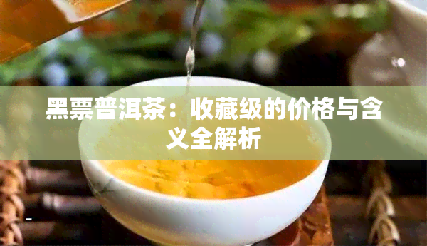 黑票普洱茶：收藏级的价格与含义全解析