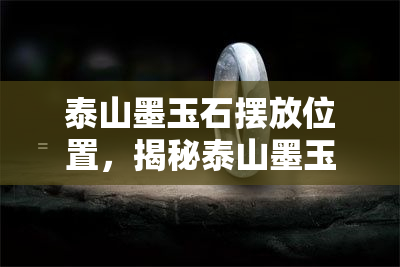 泰山墨玉石摆放位置，揭秘泰山墨玉石的更佳摆放位置，提升运势与美感！