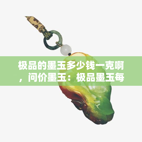 极品的墨玉多少钱一克啊，问价墨玉：极品墨玉每克售价多少？