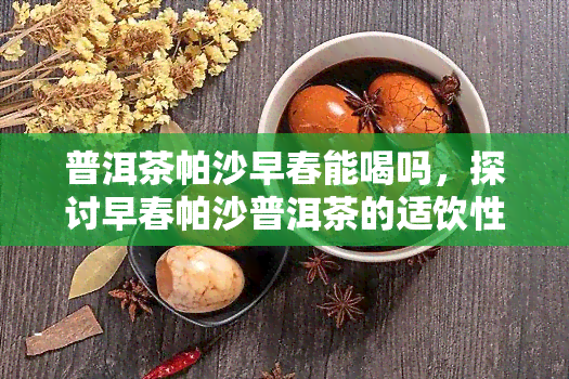 普洱茶帕沙早春能喝吗，探讨早春帕沙普洱茶的适饮性