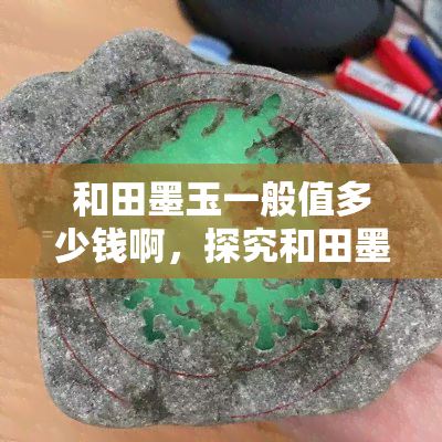 和田墨玉一般值多少钱啊，探究和田墨玉的价值：市场价格是多少？