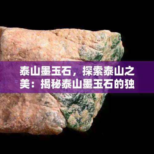 泰山墨玉石，探索泰山之美：揭秘泰山墨玉石的独特魅力