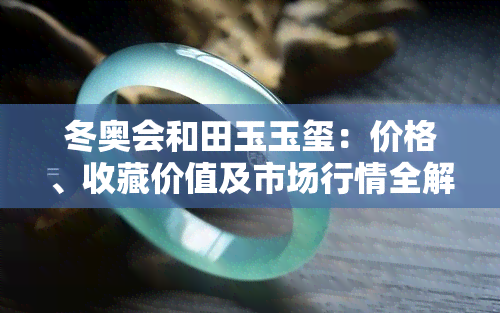 冬奥会和田玉玉玺：价格、收藏价值及市场行情全解析