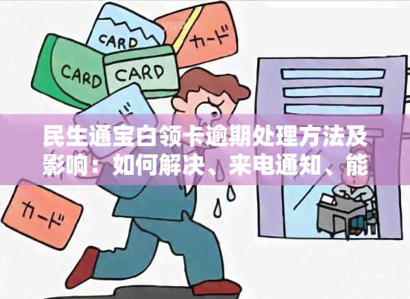 民生通宝白领卡逾期处理方法及影响：如何解决、来电通知、能否继续使用？