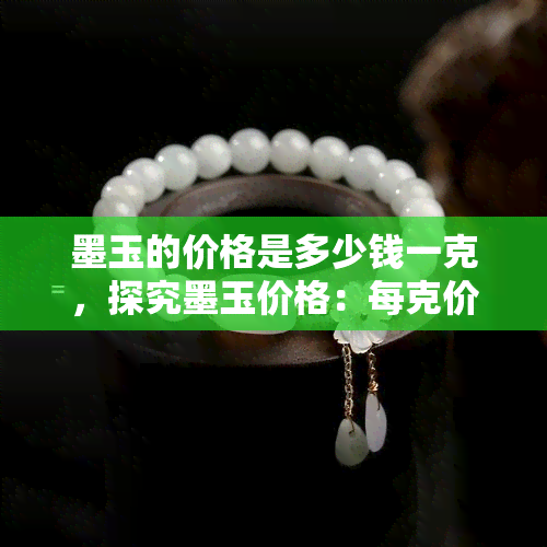 墨玉的价格是多少钱一克，探究墨玉价格：每克价值几何？