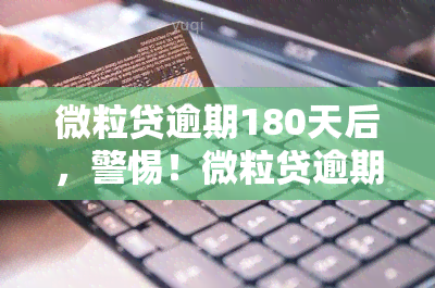 微粒贷逾期180天后，警惕！微粒贷逾期180天后可能面临的严重后果