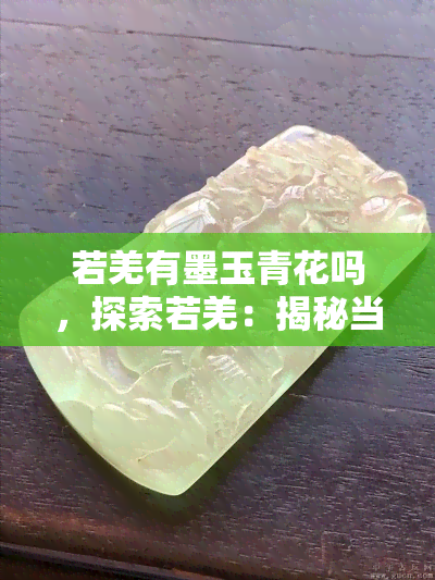 若羌有墨玉青花吗，探索若羌：揭秘当地是否存在墨玉青花资源？