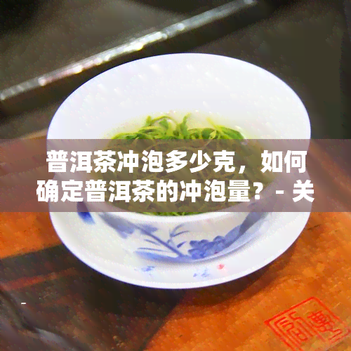 普洱茶冲泡多少克，如何确定普洱茶的冲泡量？- 关于普洱茶冲泡克数的详细解答