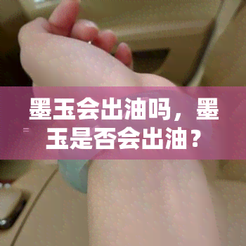 墨玉会出油吗，墨玉是否会出油？你需要知道的一切