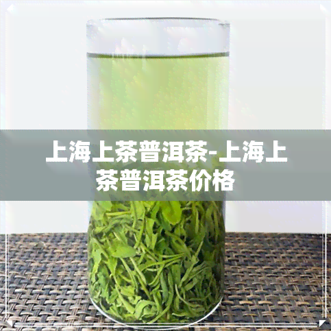 上海上茶普洱茶-上海上茶普洱茶价格