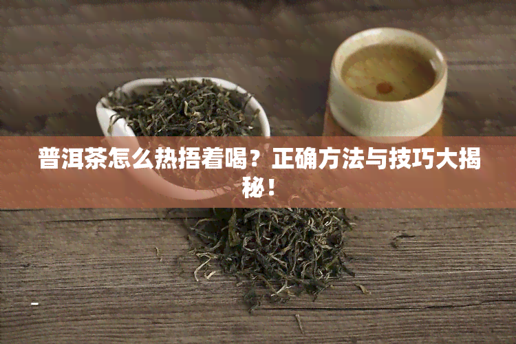 普洱茶怎么热捂着喝？正确方法与技巧大揭秘！