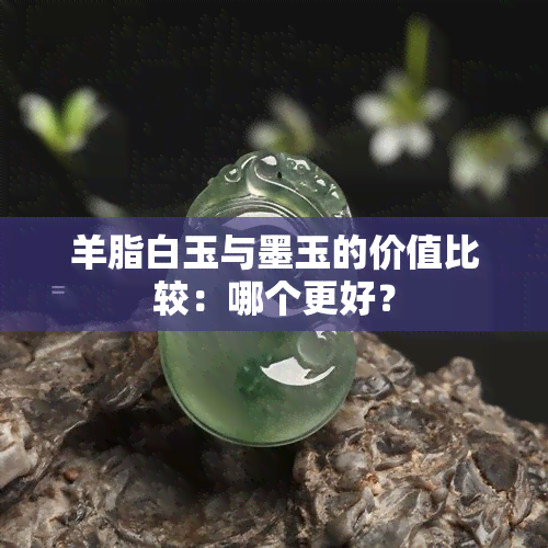 羊脂白玉与墨玉的价值比较：哪个更好？