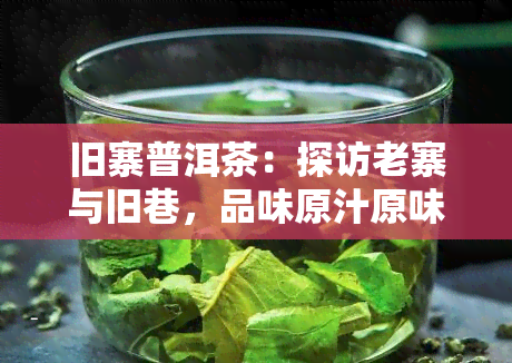 旧寨普洱茶：探访老寨与旧巷，品味原汁原味的古树普洱