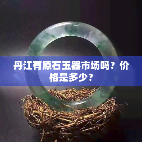 丹江有原石玉器市场吗？价格是多少？