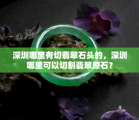 深圳哪里有切翡翠石头的，深圳哪里可以切割翡翠原石？