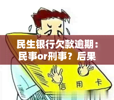 民生银行欠款逾期：民事or刑事？后果、处理方法及期限