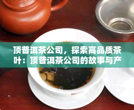 顶普洱茶公司，探索高品质茶叶：顶普洱茶公司的故事与产品