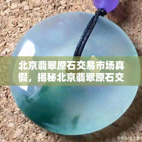 北京翡翠原石交易市场真假，揭秘北京翡翠原石交易市场的真伪，您是否掉入陷阱？